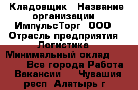 Кладовщик › Название организации ­ ИмпульсТорг, ООО › Отрасль предприятия ­ Логистика › Минимальный оклад ­ 45 000 - Все города Работа » Вакансии   . Чувашия респ.,Алатырь г.